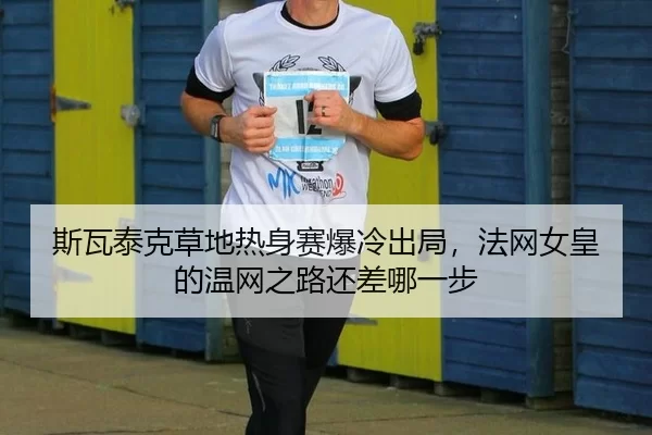 斯瓦泰克草地热身赛爆冷出局，法网女皇的温网之路还差哪一步