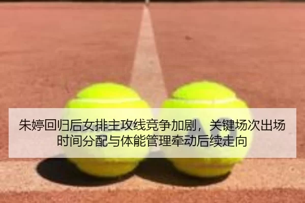 朱婷回归后女排主攻线竞争加剧，关键场次出场时间分配与体能管理牵动后续走向